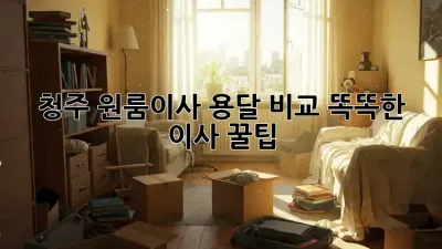 청주 원룸이사 용달 비교: 똑똑한 이사 꿀팁!